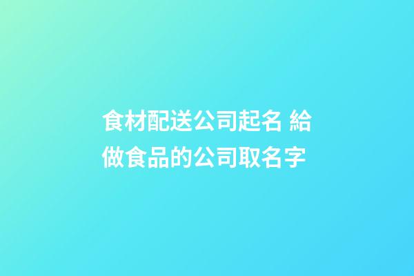 食材配送公司起名 給做食品的公司取名字